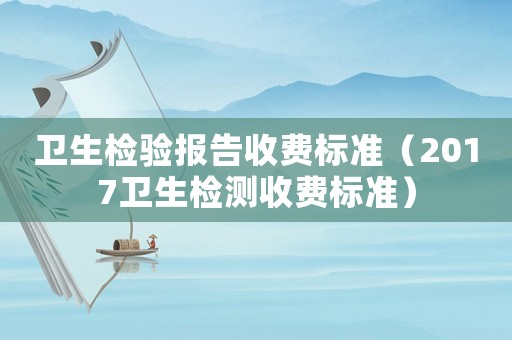 衛(wèi)生檢驗(yàn)報(bào)告收費(fèi)標(biāo)準(zhǔn)（2017衛(wèi)生檢測(cè)收費(fèi)標(biāo)準(zhǔn)）