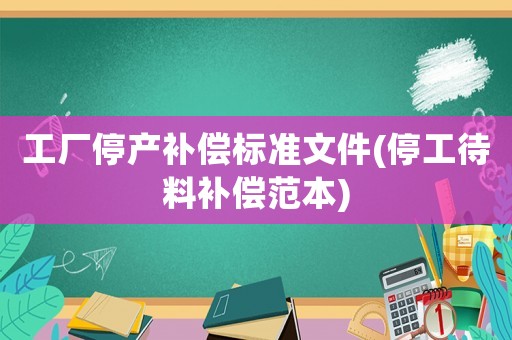工廠停產(chǎn)補償標(biāo)準(zhǔn)文件(停工待料補償范本)