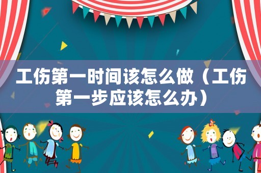 工傷第一時間該怎么做（工傷第一步應該怎么辦）