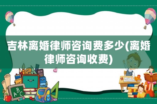 吉林離婚律師咨詢費(fèi)多少(離婚律師咨詢收費(fèi))