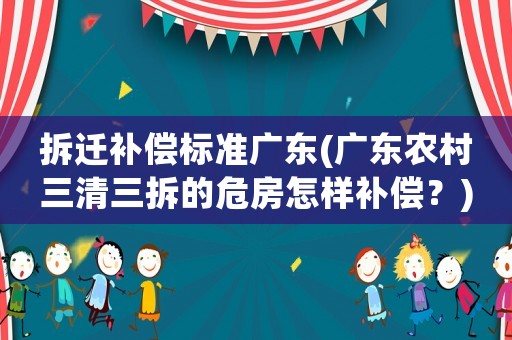 拆遷補償標準廣東(廣東農村三清三拆的危房怎樣補償？)