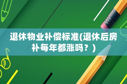 退休物業補償標準(退休后房補每年都漲嗎？)