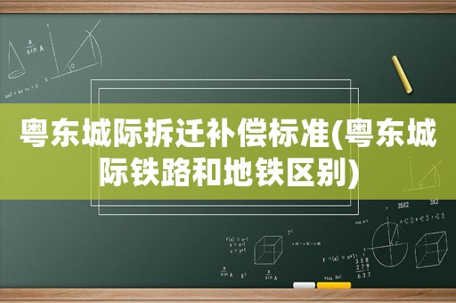 粵東城際拆遷補償標準(粵東城際鐵路和地鐵區別)