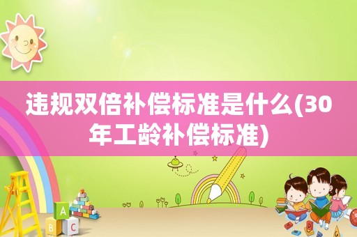 違規(guī)雙倍補(bǔ)償標(biāo)準(zhǔn)是什么(30年工齡補(bǔ)償標(biāo)準(zhǔn))
