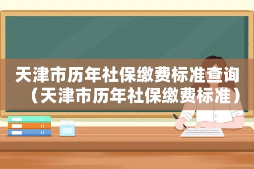 天津市歷年社保繳費標準查詢（天津市歷年社保繳費標準）