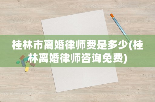 桂林市離婚律師費(fèi)是多少(桂林離婚律師咨詢免費(fèi))