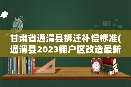甘肅省通渭縣拆遷補償標準(通渭縣2023棚戶區改造最新政策？)