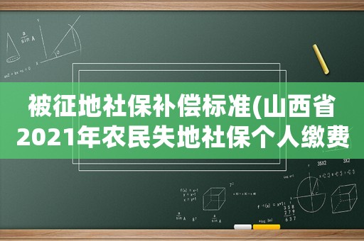 被征地社保補償標準(山西省2021年農民失地社保個人繳費標準？)