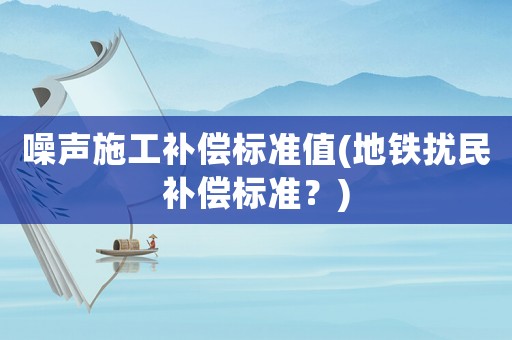 噪聲施工補償標準值(地鐵擾民補償標準？)