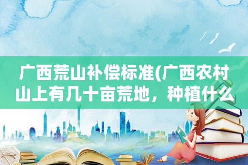 廣西荒山補償標準(廣西農(nóng)村山上有幾十畝荒地，種植什么三年左右有收益，誠心問)