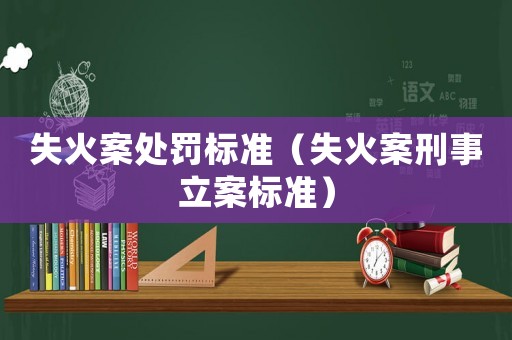 失火案處罰標準（失火案刑事立案標準）