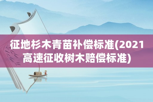 征地杉木青苗補償標準(2021高速征收樹木賠償標準)