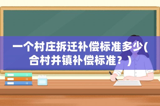 一個村莊拆遷補償標準多少(合村并鎮補償標準？)