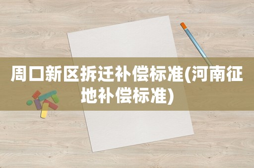 周口新區(qū)拆遷補償標準(河南征地補償標準)