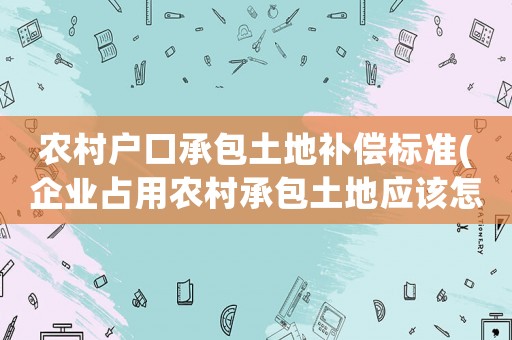 農村戶口承包土地補償標準(企業占用農村承包土地應該怎么樣補償？)