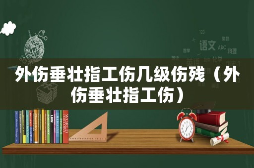 外傷垂壯指工傷幾級傷殘（外傷垂壯指工傷）