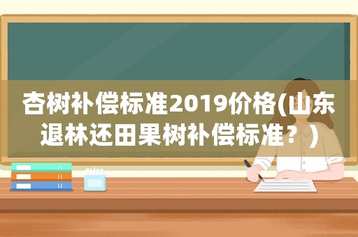 杏樹補(bǔ)償標(biāo)準(zhǔn)2019價(jià)格(山東退林還田果樹補(bǔ)償標(biāo)準(zhǔn)？)