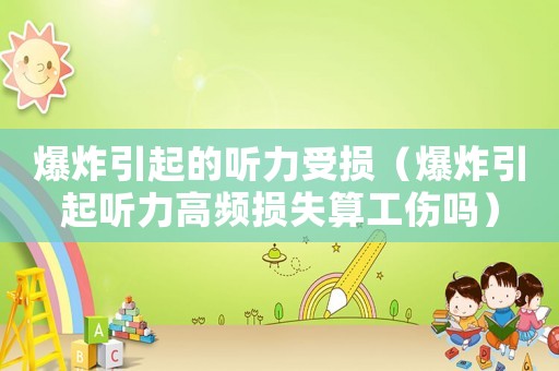 爆炸引起的聽力受損（爆炸引起聽力高頻損失算工傷嗎）