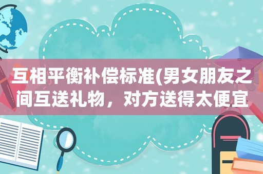 互相平衡補(bǔ)償標(biāo)準(zhǔn)(男女朋友之間互送禮物，對(duì)方送得太便宜心里不平衡怎么辦？)