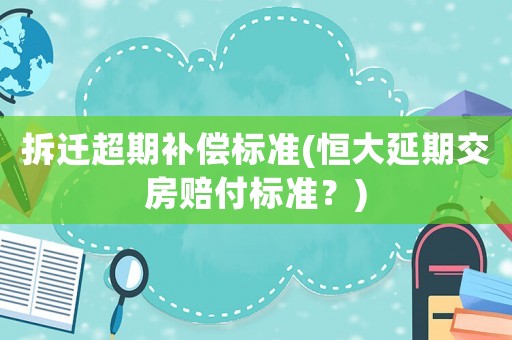拆遷超期補償標準(恒大延期交房賠付標準？)