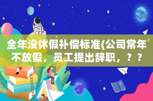 全年沒休假補償標準(公司常年不放假，員工提出辭職，？？？那些補償？)