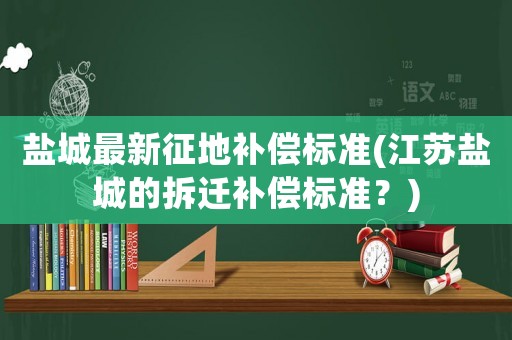 鹽城最新征地補償標準(江蘇鹽城的拆遷補償標準？)