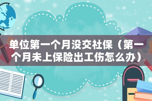 單位第一個月沒交社保（第一個月未上保險出工傷怎么辦）