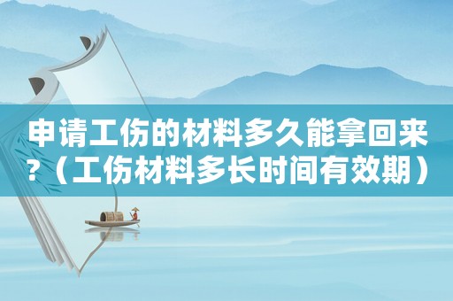 申請(qǐng)工傷的材料多久能拿回來(lái)?（工傷材料多長(zhǎng)時(shí)間有效期）