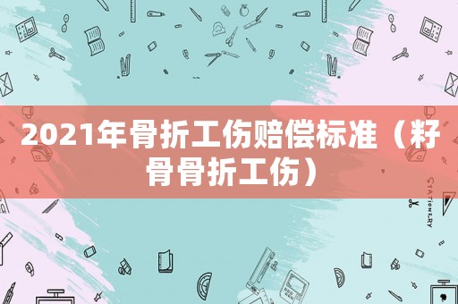 2021年骨折工傷賠償標準（籽骨骨折工傷）