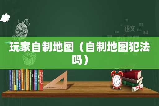 玩家自制地圖（自制地圖犯法嗎）