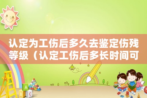 認(rèn)定為工傷后多久去鑒定傷殘等級(jí)（認(rèn)定工傷后多長時(shí)間可以評(píng)傷殘）