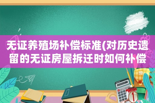 無(wú)證養(yǎng)殖場(chǎng)補(bǔ)償標(biāo)準(zhǔn)(對(duì)歷史遺留的無(wú)證房屋拆遷時(shí)如何補(bǔ)償)