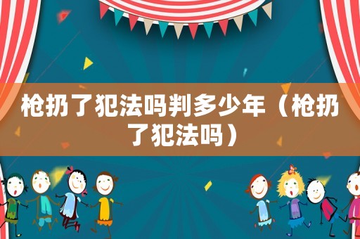 槍扔了犯法嗎判多少年（槍扔了犯法嗎）
