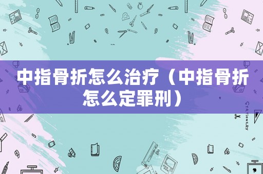 中指骨折怎么治療（中指骨折怎么定罪刑）