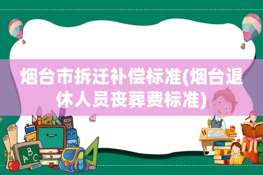 煙臺市拆遷補償標準(煙臺退休人員喪葬費標準)