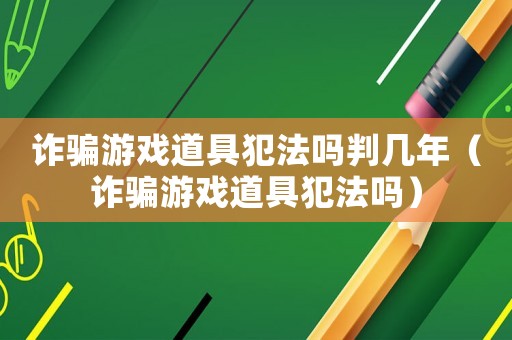詐騙游戲道具犯法嗎判幾年（詐騙游戲道具犯法嗎）