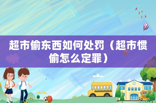 超市偷東西如何處罰（超市慣偷怎么定罪）