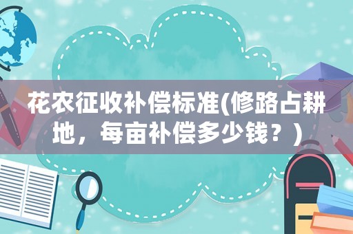 花農征收補償標準(修路占耕地，每畝補償多少錢？)
