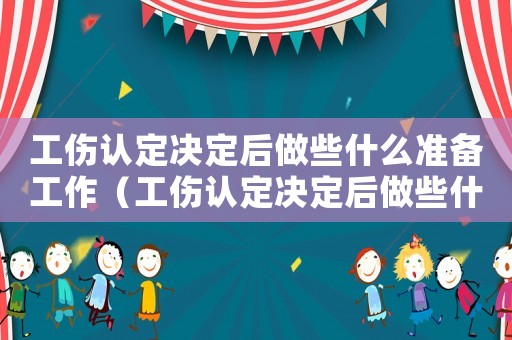 工傷認定決定后做些什么準備工作（工傷認定決定后做些什么）