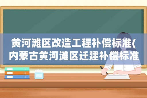 黃河灘區改造工程補償標準(內蒙古黃河灘區遷建補償標準)