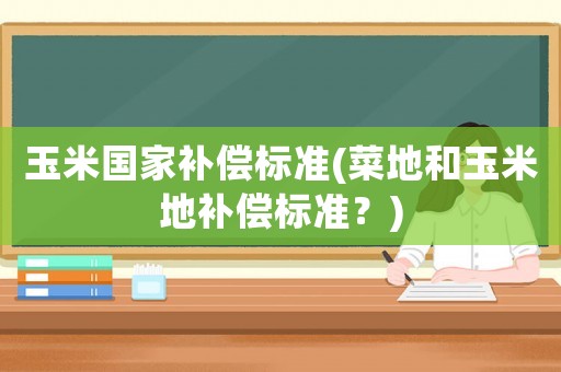 玉米國(guó)家補(bǔ)償標(biāo)準(zhǔn)(菜地和玉米地補(bǔ)償標(biāo)準(zhǔn)？)