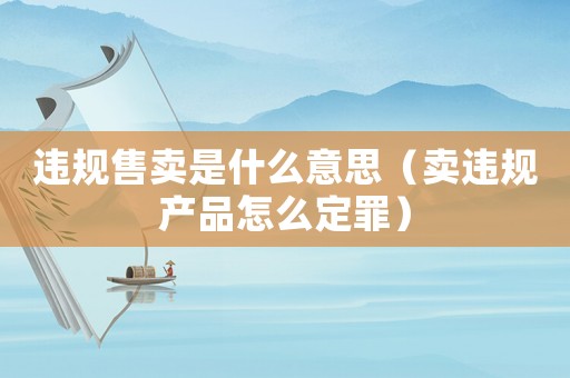 違規(guī)售賣是什么意思（賣違規(guī)產(chǎn)品怎么定罪）