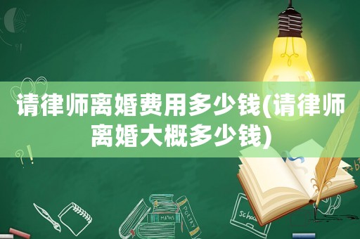 請律師離婚費(fèi)用多少錢(請律師離婚大概多少錢)