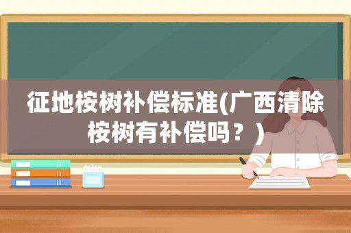 征地桉樹補償標準(廣西清除桉樹有補償嗎？)