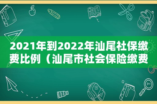 2021年到2022年汕尾社保繳費比例（汕尾市社會保險繳費標準）