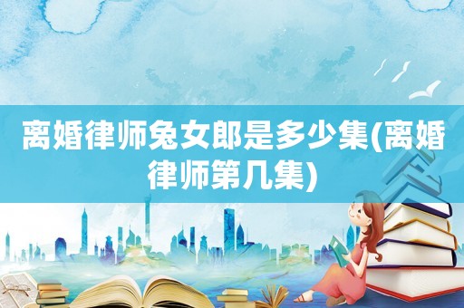離婚律師兔女郎是多少集(離婚律師第幾集)