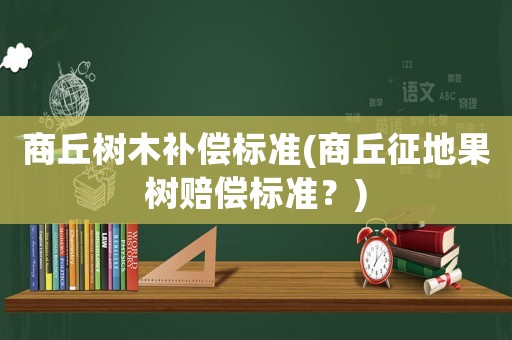 商丘樹木補償標準(商丘征地果樹賠償標準？)