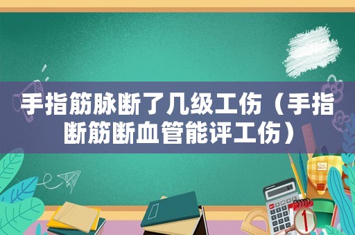 手指筋脈斷了幾級工傷（手指斷筋斷血管能評工傷）