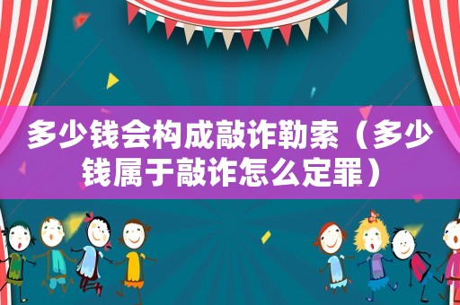 多少錢會構成敲詐勒索（多少錢屬于敲詐怎么定罪）