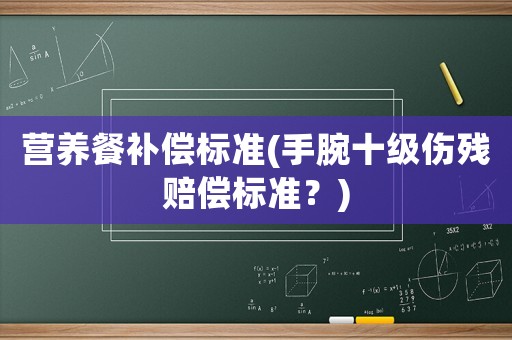 營養餐補償標準(手腕十級傷殘賠償標準？)